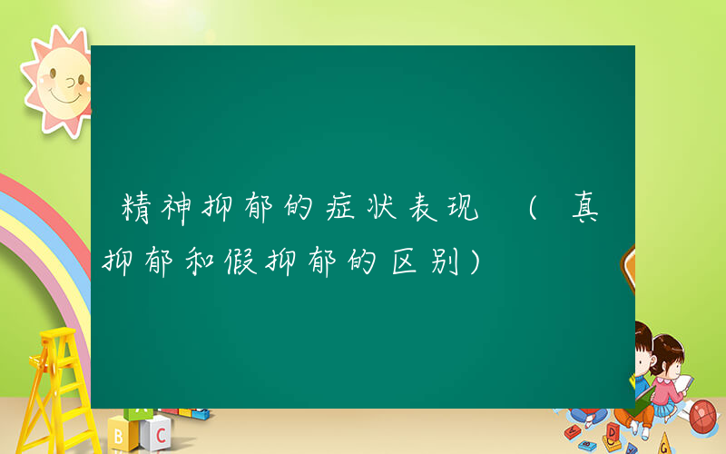 精神抑郁的症状表现 (真抑郁和假抑郁的区别)